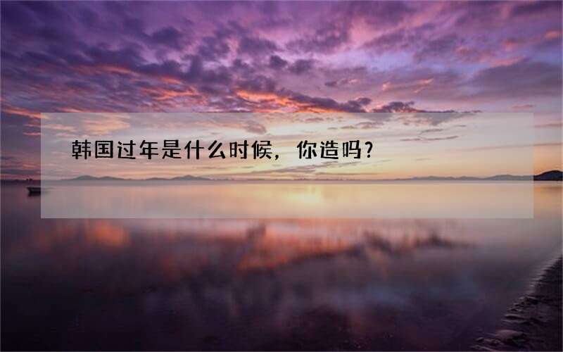 韩国过年是什么时候，你造吗？