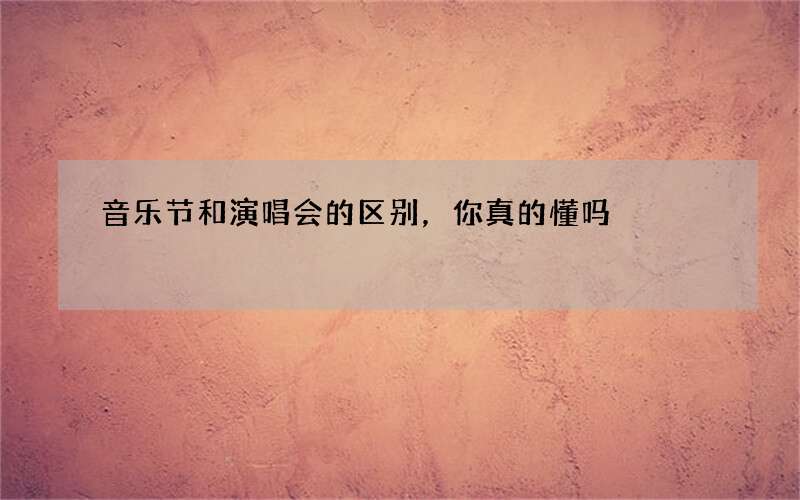 音乐节和演唱会的区别，你真的懂吗