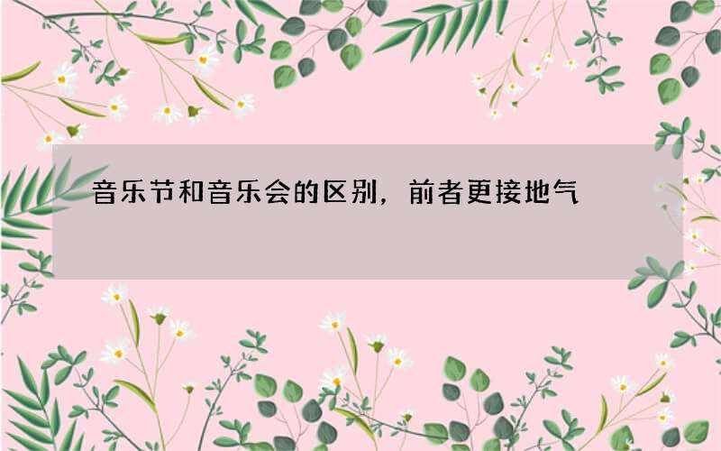 音乐节和音乐会的区别，前者更接地气