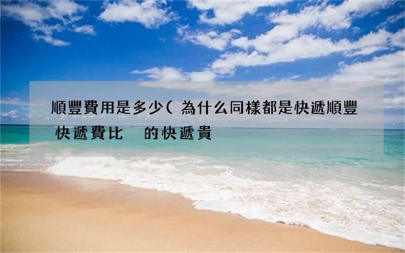 為什么同樣都是快遞順豐快遞費比別的快遞貴 順豐費用是多少