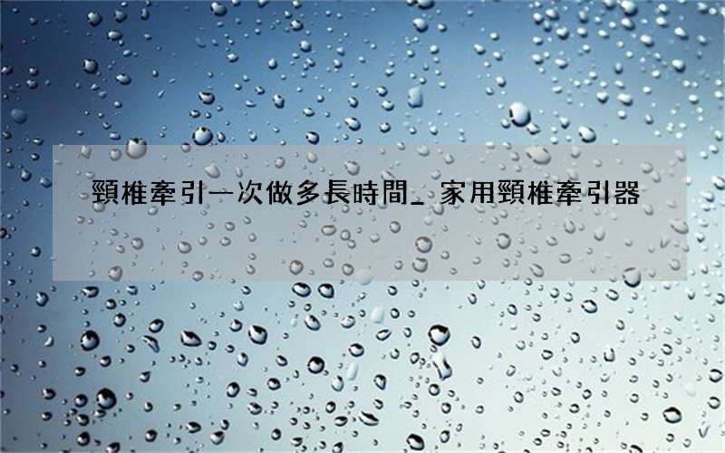 頸椎牽引一次做多長時間_家用頸椎牽引器