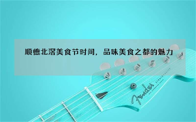 顺德北滘美食节时间，品味美食之都的魅力