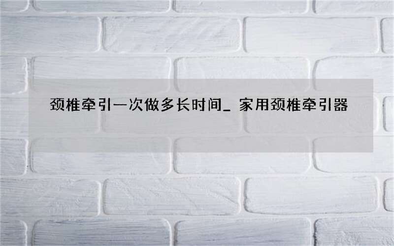 颈椎牵引一次做多长时间_家用颈椎牵引器