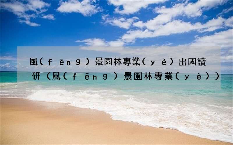 風(fēng)景園林專業(yè) 風(fēng)景園林專業(yè)出國讀研