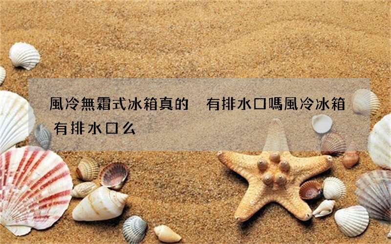 風冷無霜式冰箱真的沒有排水口嗎 風冷冰箱有排水口么