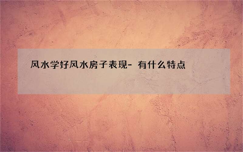 风水学好风水房子表现-有什么特点