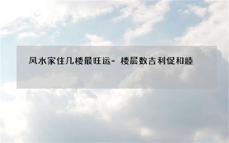 风水家住几楼最旺运-楼层数吉利促和睦