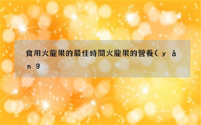 食用火龍果的最佳時間 火龍果的營養(yǎng)功效