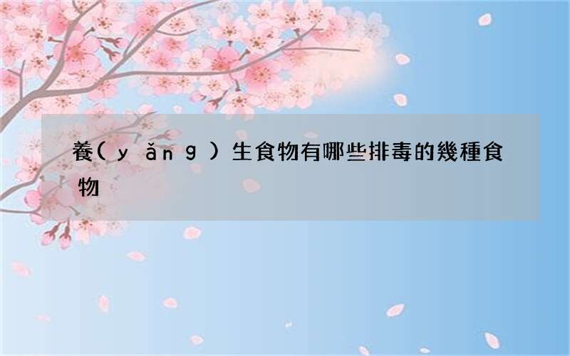 養(yǎng)生食物有哪些 排毒的幾種食物