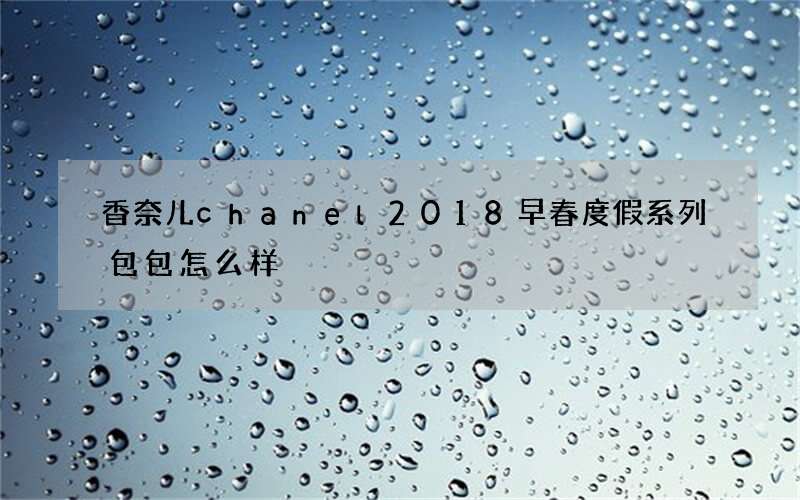 香奈儿chanel2018早春度假系列包包怎么样