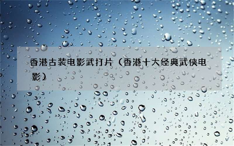 香港十大经典武侠电影 香港古装电影武打片
