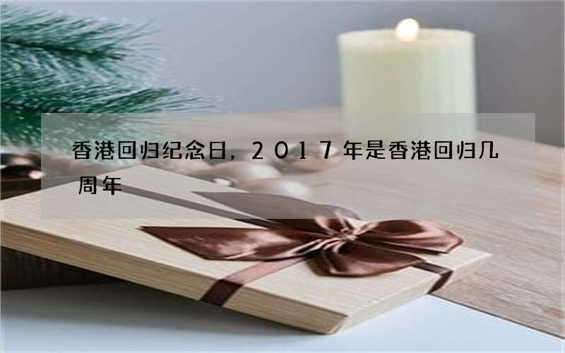 香港回归纪念日，2017年是香港回归几周年