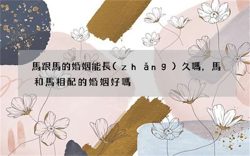 馬跟馬的婚姻能長(zhǎng)久嗎，馬和馬相配的婚姻好嗎