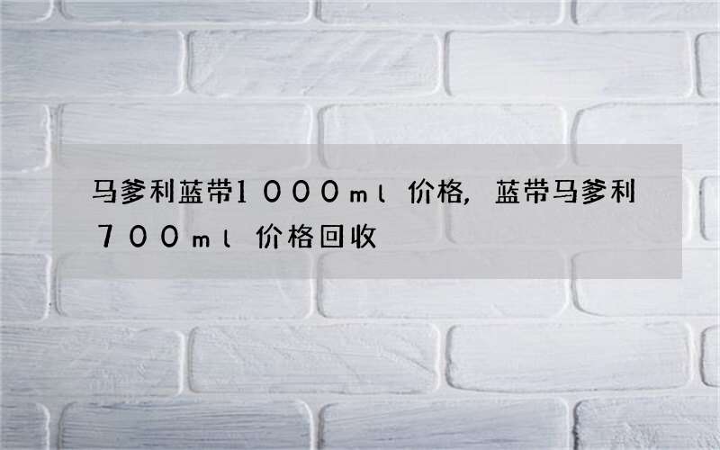 马爹利蓝带1000ml价格,蓝带马爹利700ml价格回收