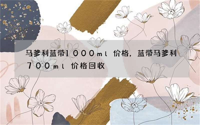 马爹利蓝带1000ml价格，蓝带马爹利700ml价格回收