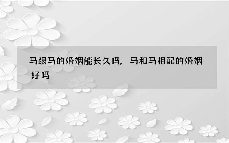 马跟马的婚姻能长久吗,马和马相配的婚姻好吗