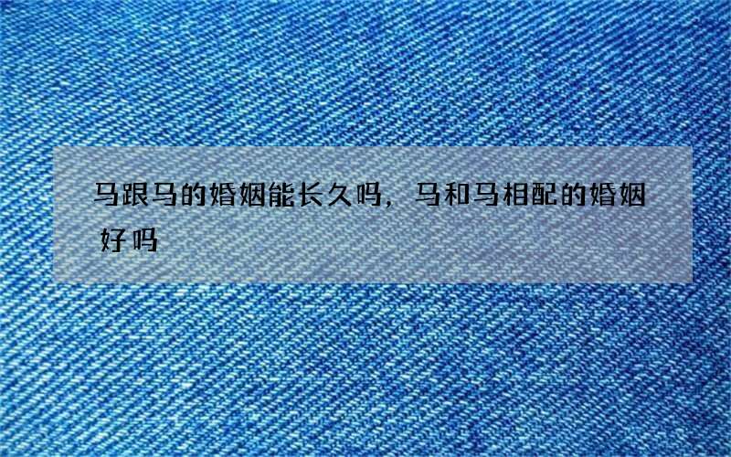 马跟马的婚姻能长久吗，马和马相配的婚姻好吗