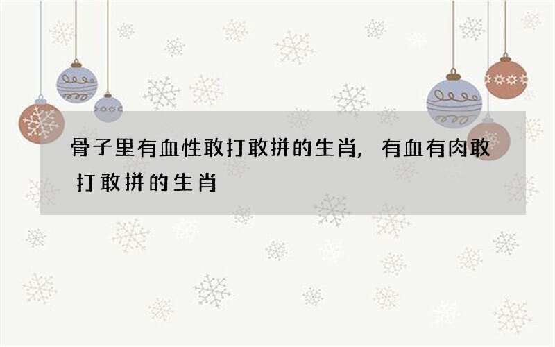 骨子里有血性敢打敢拼的生肖,有血有肉敢打敢拼的生肖