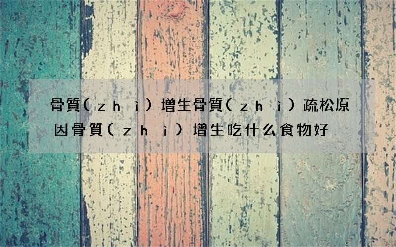 骨質(zhì)增生骨質(zhì)疏松原因 骨質(zhì)增生吃什么食物好