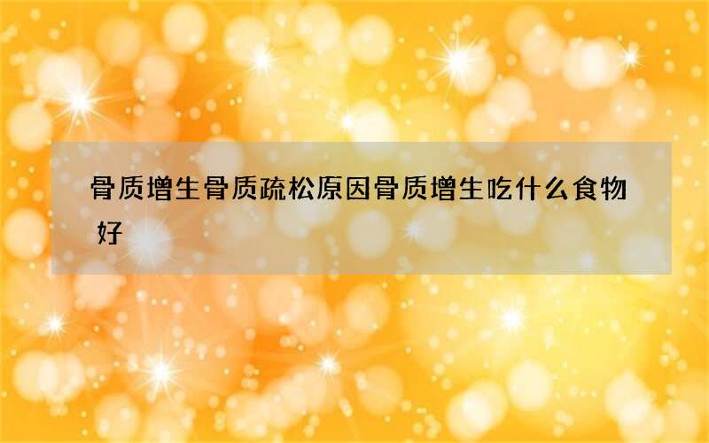 骨质增生骨质疏松原因 骨质增生吃什么食物好
