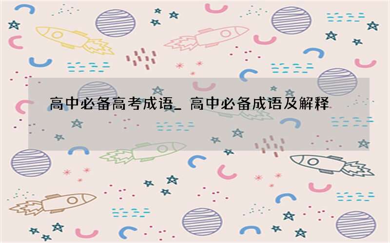 高中必备高考成语_高中必备成语及解释