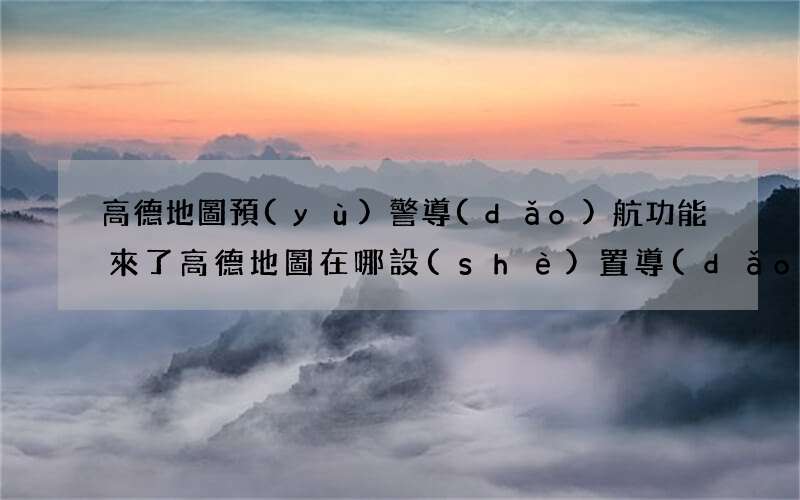 高德地圖預(yù)警導(dǎo)航功能來了 高德地圖在哪設(shè)置導(dǎo)航播報