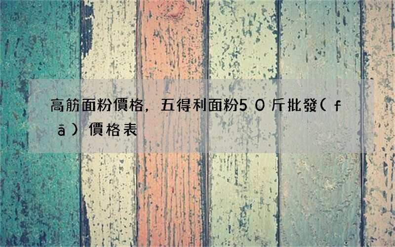 高筋面粉價格，五得利面粉50斤批發(fā)價格表