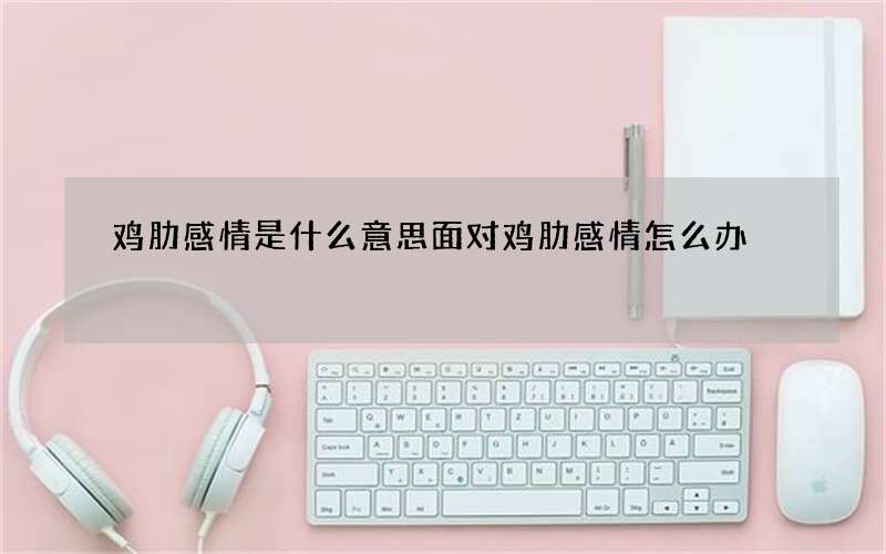 鸡肋感情是什么意思 面对鸡肋感情怎么办