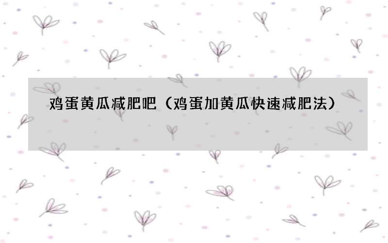 鸡蛋加黄瓜快速减肥法 鸡蛋黄瓜减肥吧