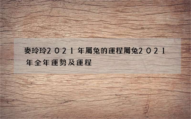 麥玲玲2021年屬兔的運程 屬兔2021年全年運勢及運程