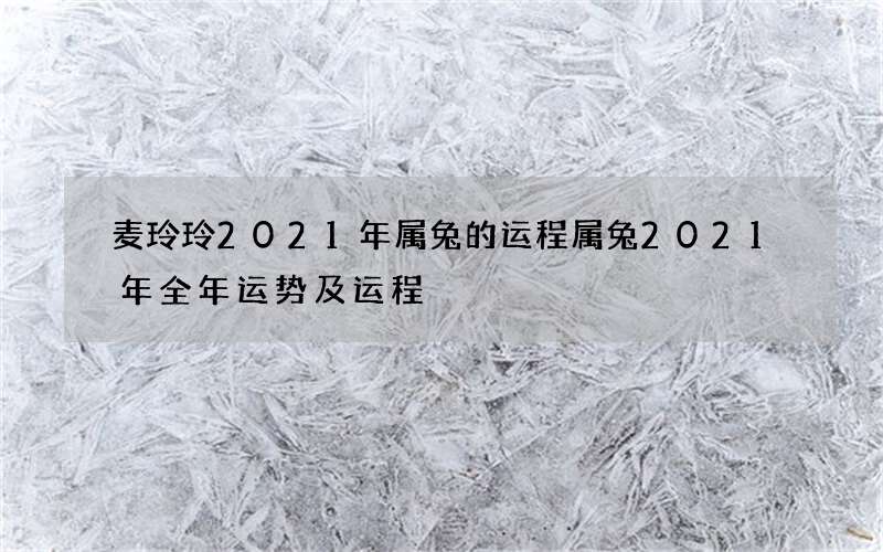 麦玲玲2021年属兔的运程 属兔2021年全年运势及运程