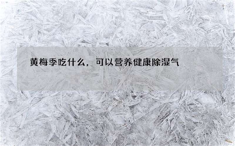 黄梅季吃什么，可以营养健康除湿气