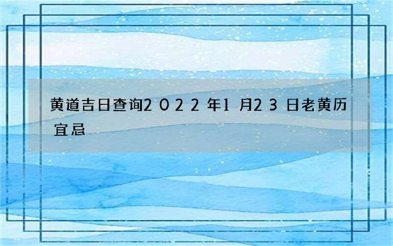 黄道吉日查询2022年1月23日老黄历宜忌