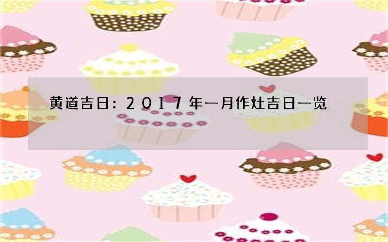 黄道吉日：2017年一月作灶吉日一览