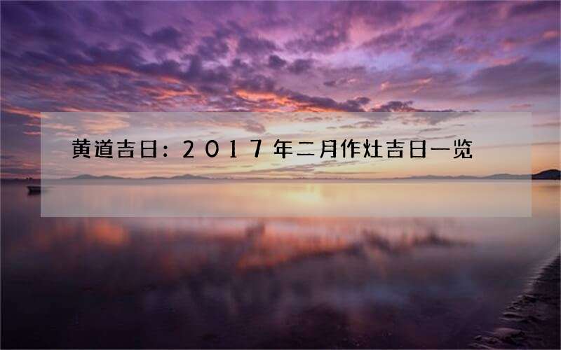 黄道吉日：2017年二月作灶吉日一览