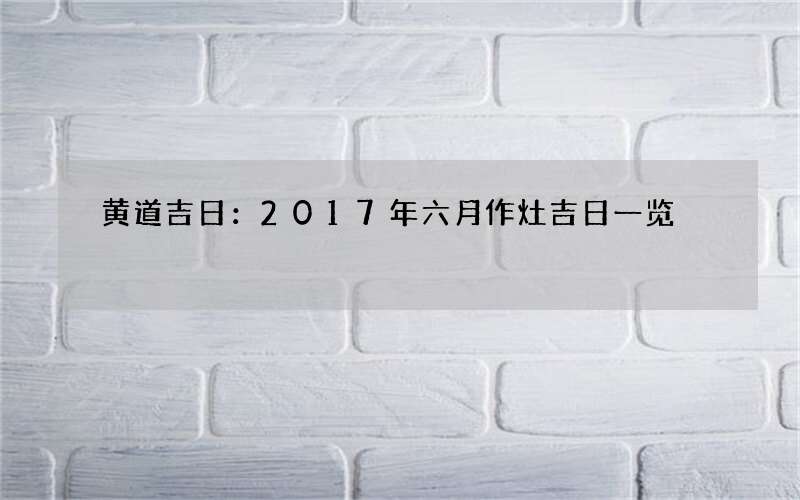 黄道吉日：2017年六月作灶吉日一览