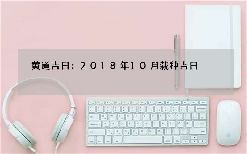 黄道吉日：2018年10月栽种吉日