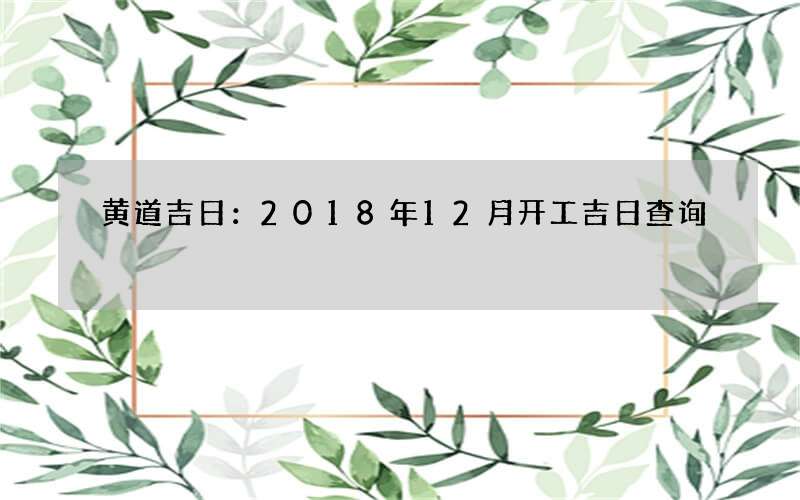 黄道吉日：2018年12月开工吉日查询