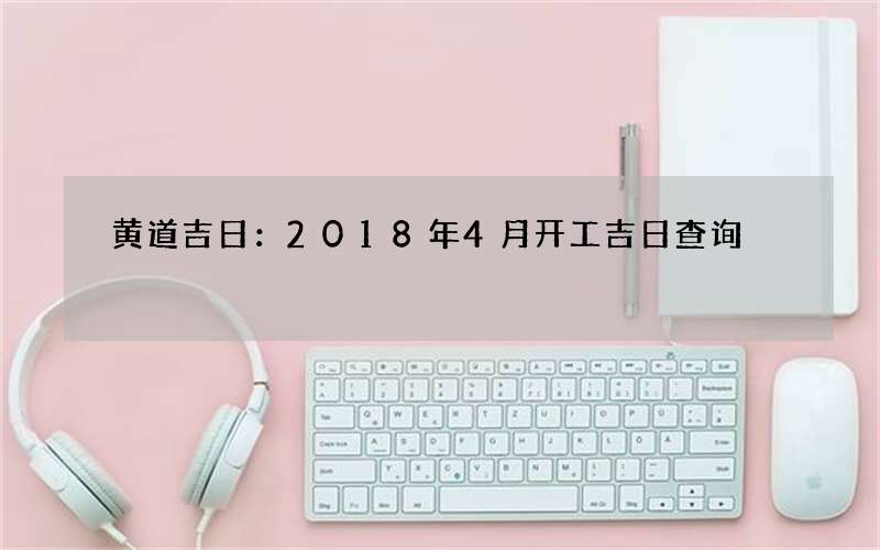 黄道吉日：2018年4月开工吉日查询