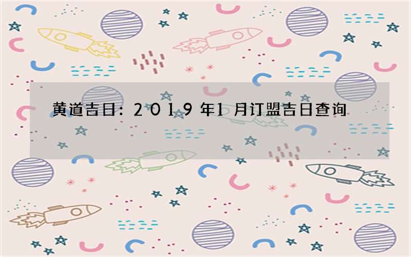 黄道吉日：2019年1月订盟吉日查询