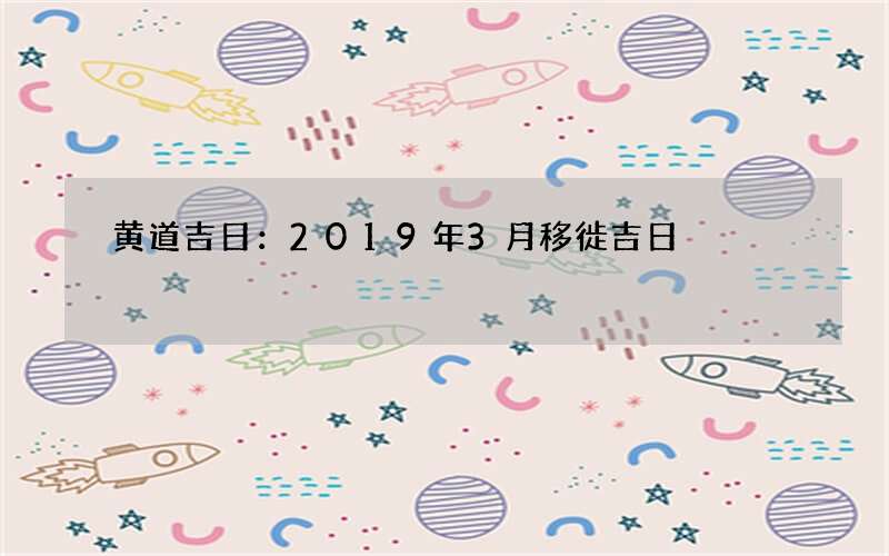 黄道吉日：2019年3月移徙吉日