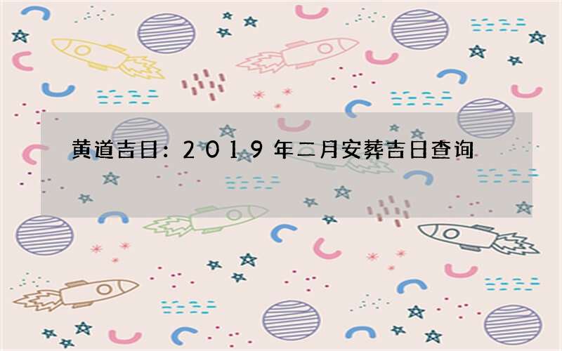 黄道吉日：2019年二月安葬吉日查询