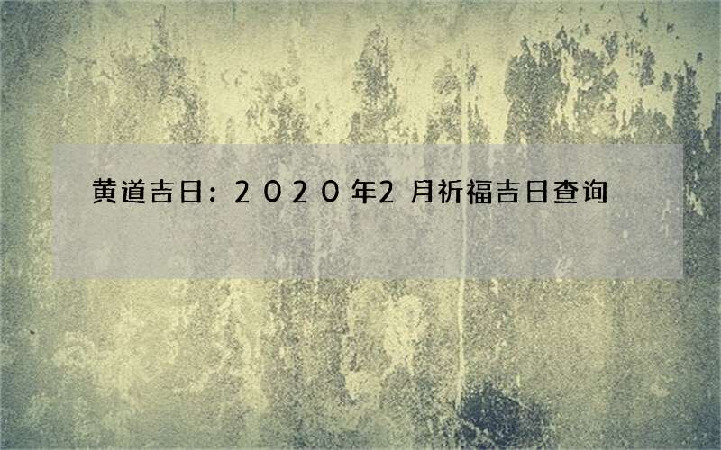 黄道吉日：2020年2月祈福吉日查询