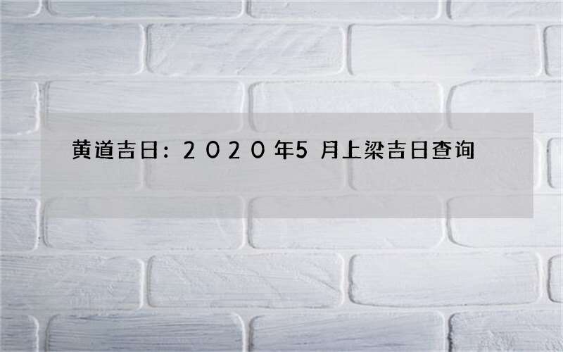 黄道吉日：2020年5月上梁吉日查询