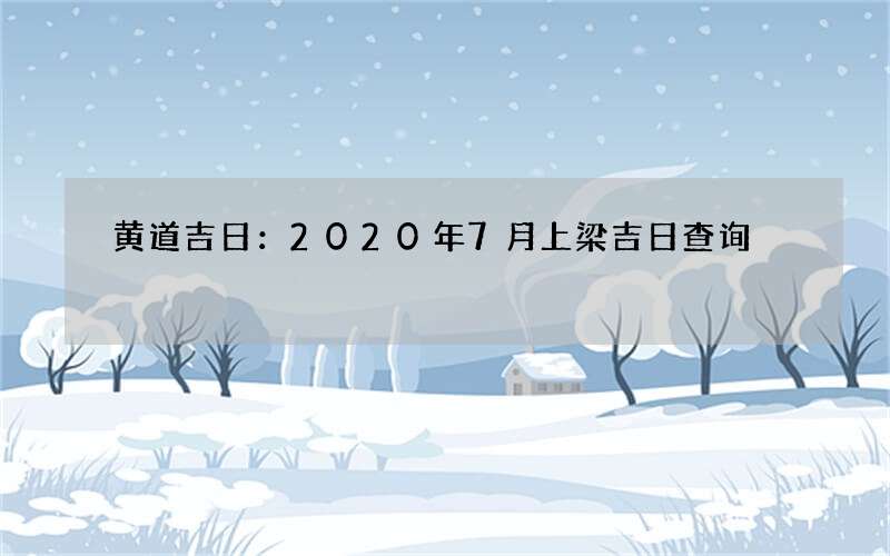 黄道吉日：2020年7月上梁吉日查询