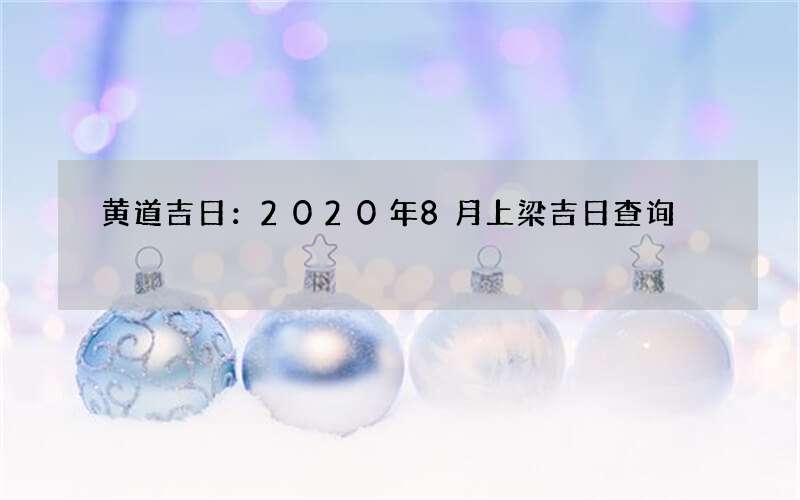黄道吉日：2020年8月上梁吉日查询
