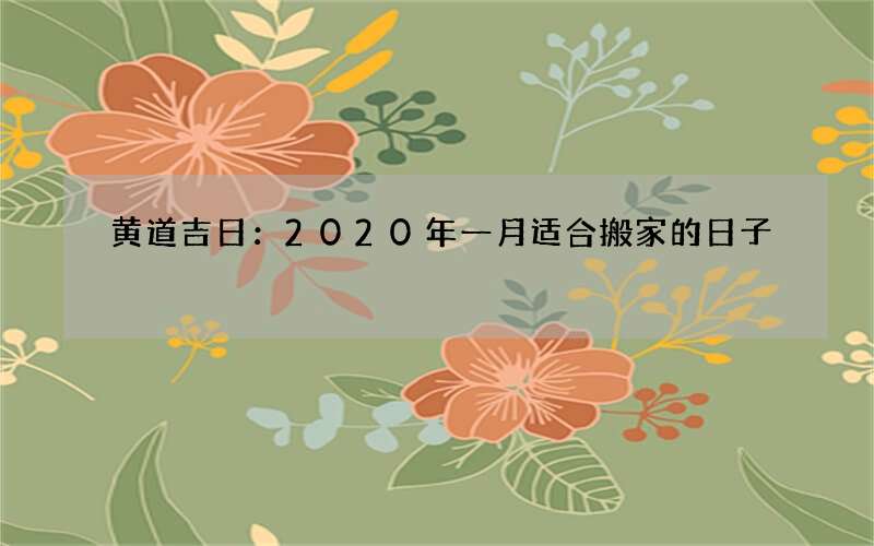 黄道吉日：2020年一月适合搬家的日子
