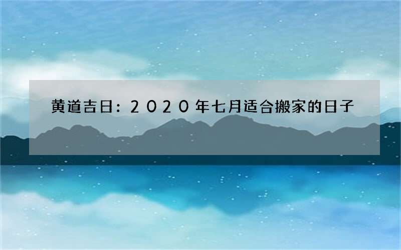 黄道吉日：2020年七月适合搬家的日子