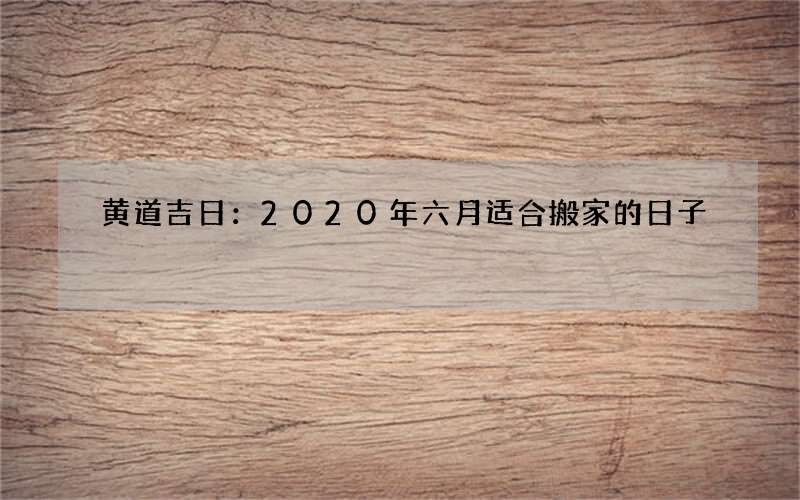 黄道吉日：2020年六月适合搬家的日子