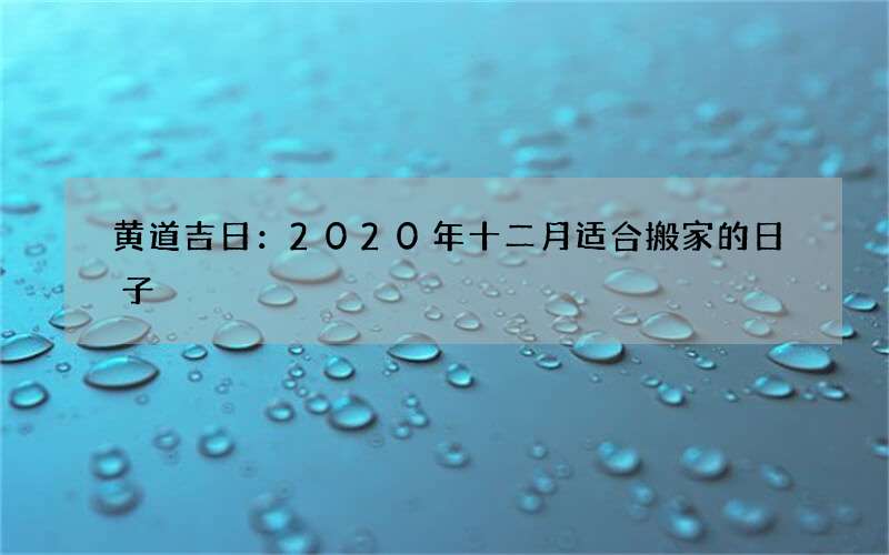 黄道吉日：2020年十二月适合搬家的日子